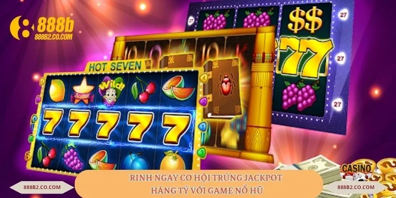 Rinh ngay cơ hội trúng jackpot hàng tỷ với game nổ hũ